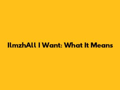 IlmzhAll I Want: What It Means