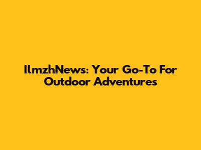 IlmzhNews: Your Go-To For Outdoor Adventures