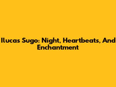 Ilucas Sugo: Night, Heartbeats, And Enchantment