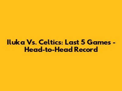 Iluka Vs. Celtics: Last 5 Games - Head-to-Head Record
