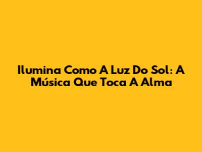 Ilumina Como A Luz Do Sol: A Música Que Toca A Alma