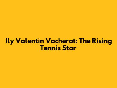 Ily Valentin Vacherot: The Rising Tennis Star