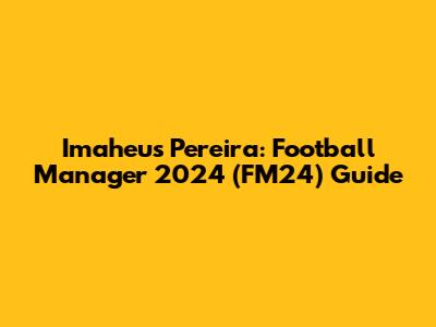 Imaheus Pereira: Football Manager 2024 (FM24) Guide