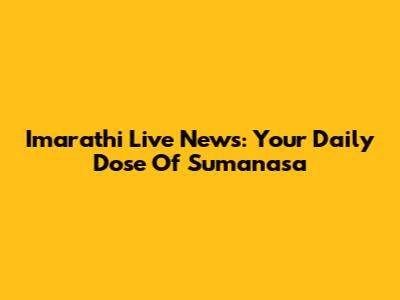 Imarathi Live News: Your Daily Dose Of Sumanasa