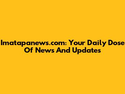 Imatapanews.com: Your Daily Dose Of News And Updates