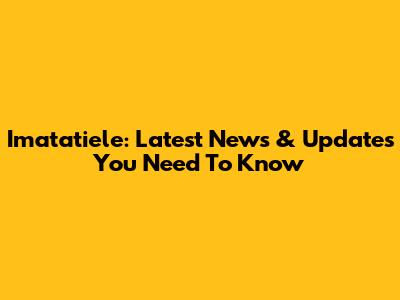 Imatatiele: Latest News & Updates You Need To Know