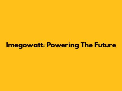 Imegowatt: Powering The Future