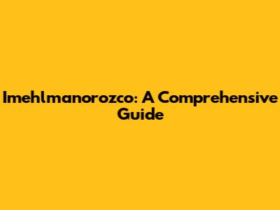 Imehlmanorozco: A Comprehensive Guide