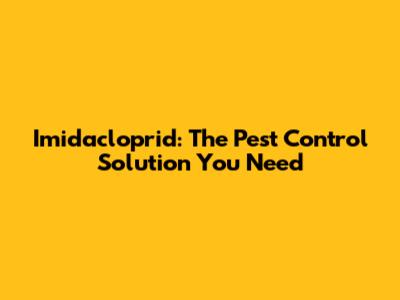 Imidacloprid: The Pest Control Solution You Need