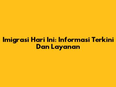 Imigrasi Hari Ini: Informasi Terkini Dan Layanan