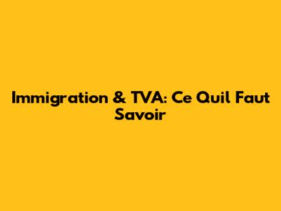 Immigration & TVA: Ce Qu'il Faut Savoir