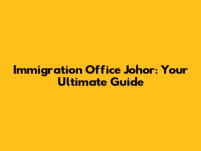 Immigration Office Johor: Your Ultimate Guide