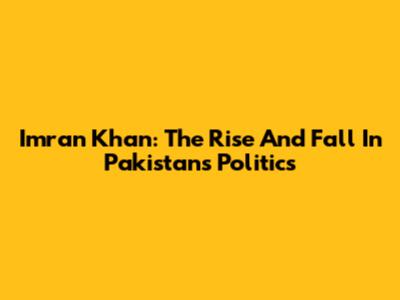 Imran Khan: The Rise And Fall In Pakistan's Politics