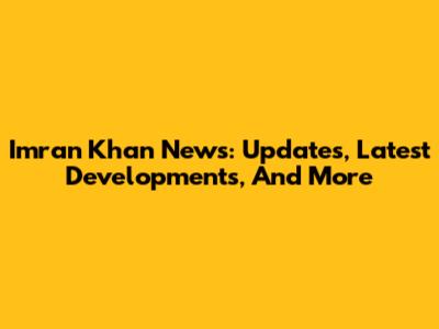 Imran Khan News: Updates, Latest Developments, And More