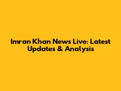 Imran Khan News Live: Latest Updates & Analysis