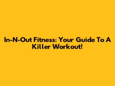 In-N-Out Fitness: Your Guide To A Killer Workout!