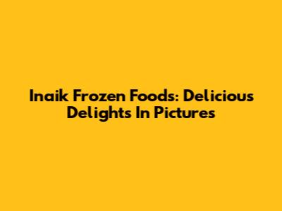 Inaik Frozen Foods: Delicious Delights In Pictures