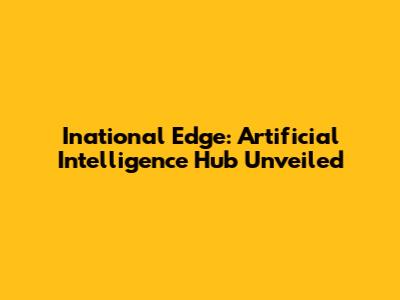 Inational Edge: Artificial Intelligence Hub Unveiled