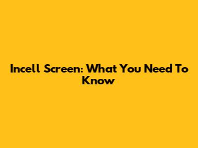 Incell Screen: What You Need To Know