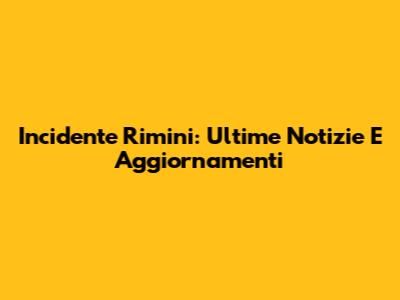 Incidente Rimini: Ultime Notizie E Aggiornamenti