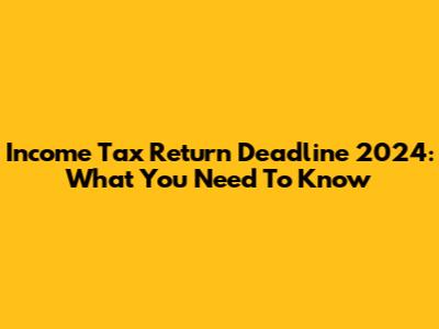 Income Tax Return Deadline 2024: What You Need To Know