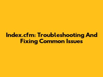 Index.cfm: Troubleshooting And Fixing Common Issues