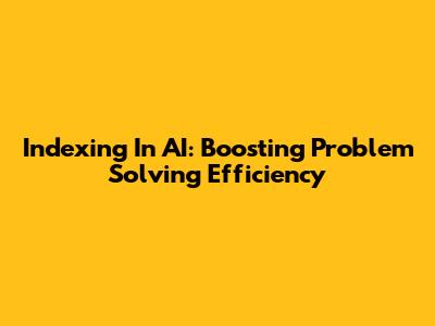 Indexing In AI: Boosting Problem Solving Efficiency