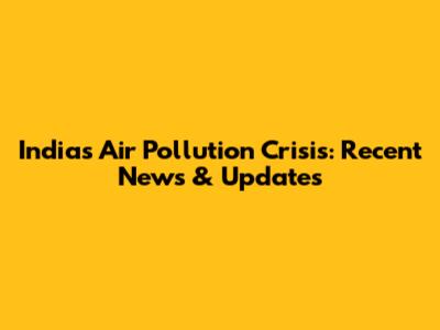 India's Air Pollution Crisis: Recent News & Updates