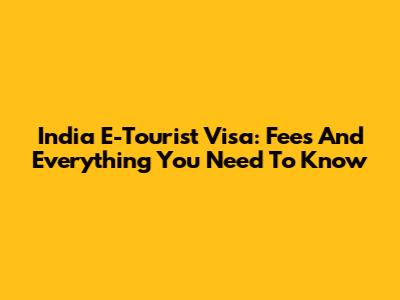 India E-Tourist Visa: Fees And Everything You Need To Know