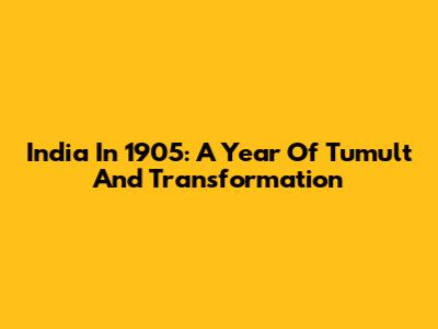 India In 1905: A Year Of Tumult And Transformation