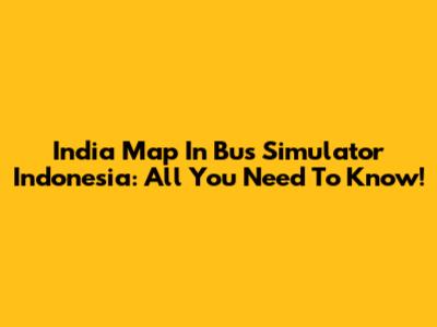 India Map In Bus Simulator Indonesia: All You Need To Know!