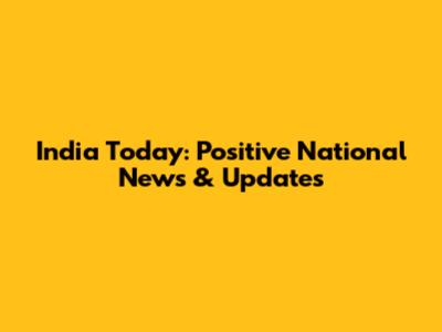 India Today: Positive National News & Updates