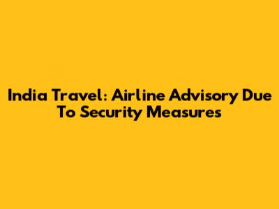 India Travel: Airline Advisory Due To Security Measures