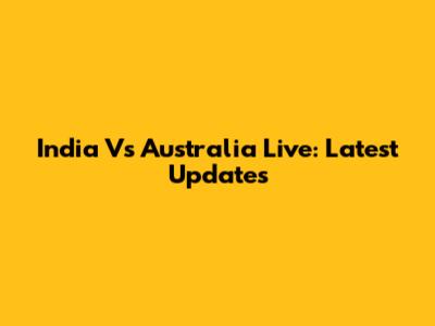 India Vs Australia Live: Latest Updates