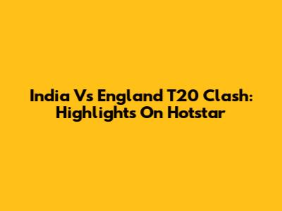 India Vs England T20 Clash: Highlights On Hotstar