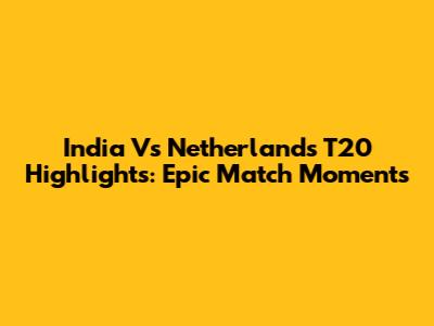 India Vs Netherlands T20 Highlights: Epic Match Moments