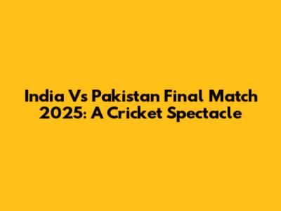 India Vs Pakistan Final Match 2025: A Cricket Spectacle