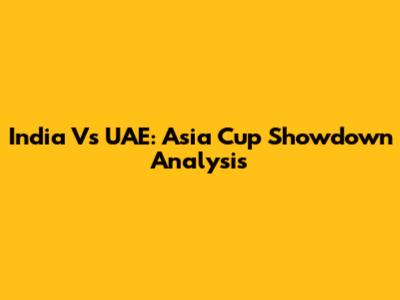 India Vs UAE: Asia Cup Showdown Analysis