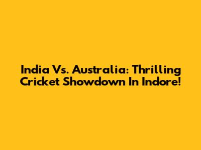 India Vs. Australia: Thrilling Cricket Showdown In Indore!