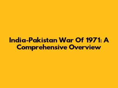 India-Pakistan War Of 1971: A Comprehensive Overview