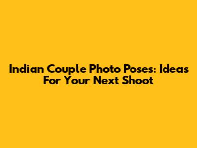Indian Couple Photo Poses: Ideas For Your Next Shoot