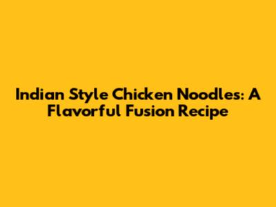Indian Style Chicken Noodles: A Flavorful Fusion Recipe