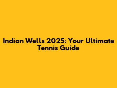 Indian Wells 2025: Your Ultimate Tennis Guide