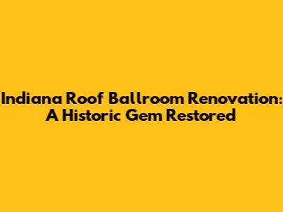 Indiana Roof Ballroom Renovation: A Historic Gem Restored