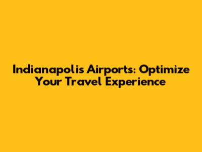 Indianapolis Airports: Optimize Your Travel Experience