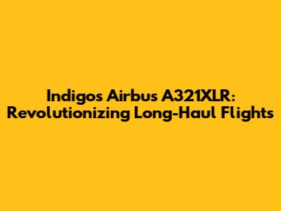 Indigo's Airbus A321XLR: Revolutionizing Long-Haul Flights