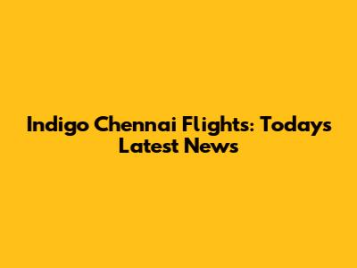 Indigo Chennai Flights: Today's Latest News