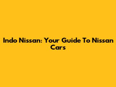 Indo Nissan: Your Guide To Nissan Cars