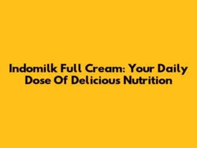 Indomilk Full Cream: Your Daily Dose Of Delicious Nutrition