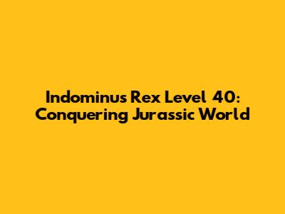 Indominus Rex Level 40: Conquering Jurassic World